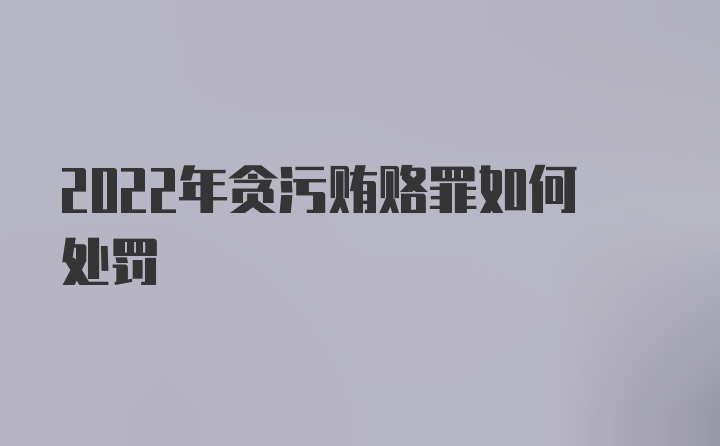 2022年贪污贿赂罪如何处罚