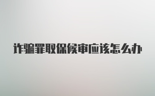 诈骗罪取保候审应该怎么办