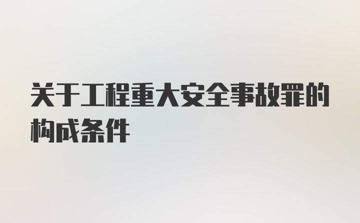 关于工程重大安全事故罪的构成条件