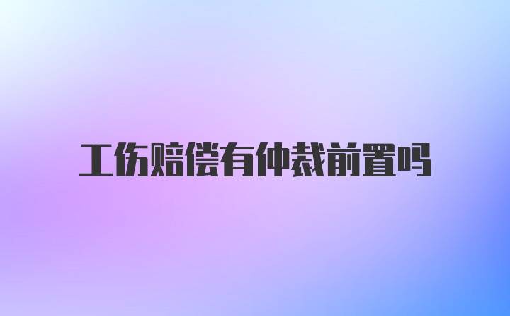 工伤赔偿有仲裁前置吗