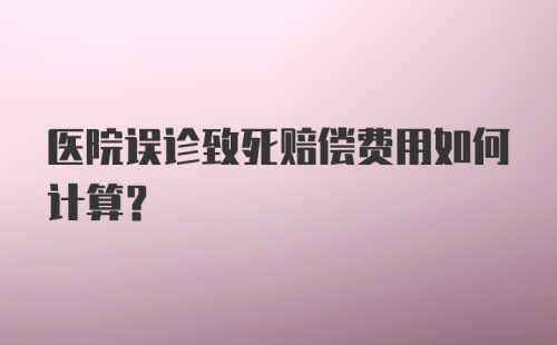 医院误诊致死赔偿费用如何计算?