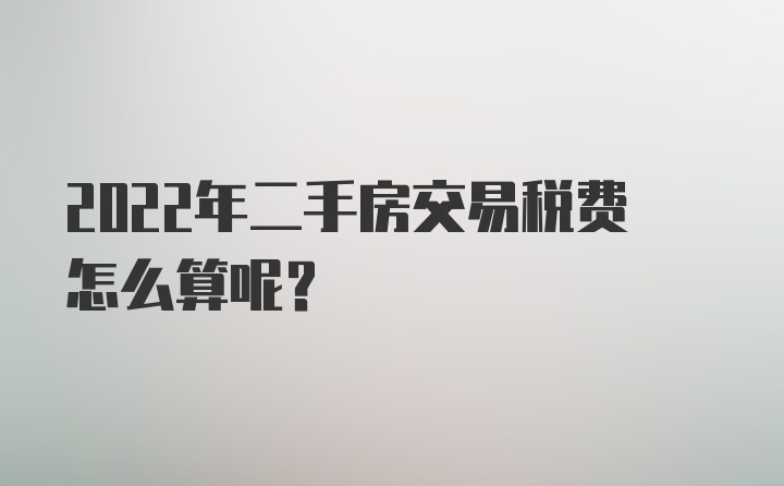 2022年二手房交易税费怎么算呢？