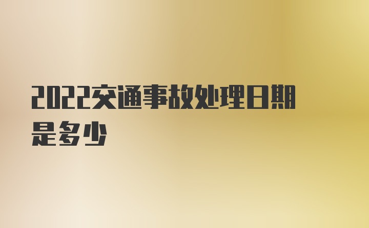 2022交通事故处理日期是多少