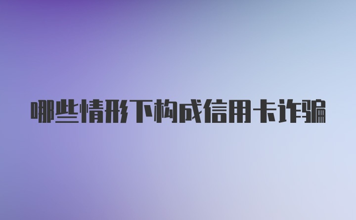 哪些情形下构成信用卡诈骗