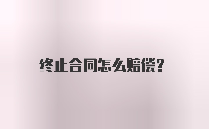 终止合同怎么赔偿？