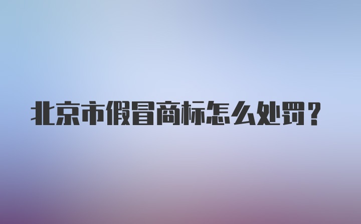 北京市假冒商标怎么处罚?