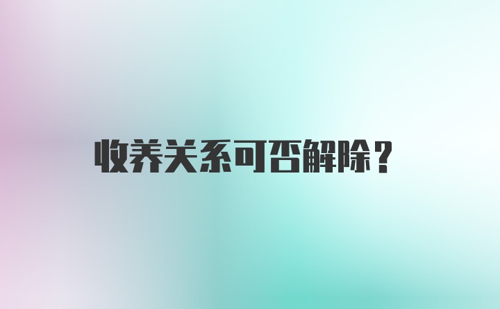 收养关系可否解除？