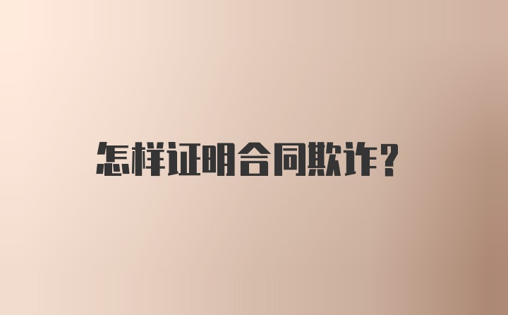 怎样证明合同欺诈?