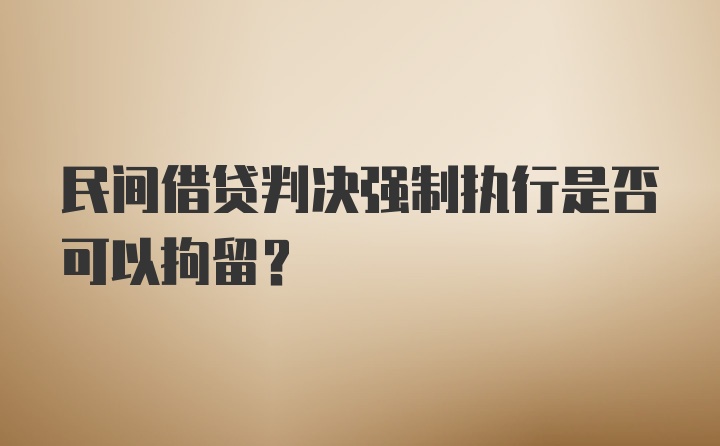 民间借贷判决强制执行是否可以拘留？