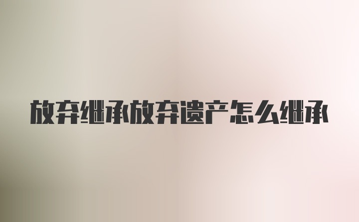 放弃继承放弃遗产怎么继承