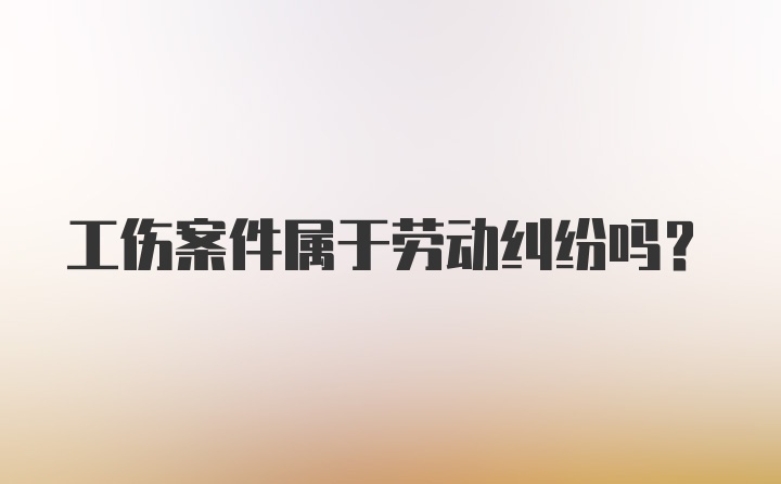 工伤案件属于劳动纠纷吗？