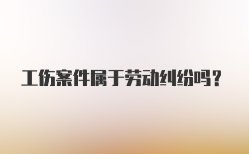 工伤案件属于劳动纠纷吗？