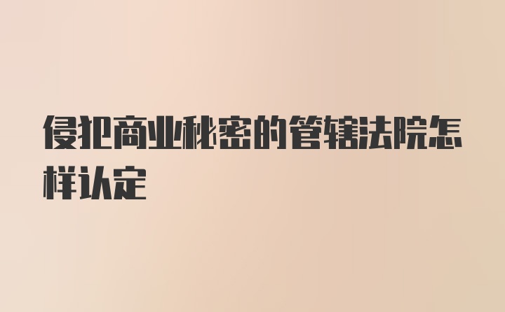 侵犯商业秘密的管辖法院怎样认定