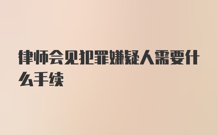 律师会见犯罪嫌疑人需要什么手续