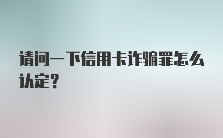 请问一下信用卡诈骗罪怎么认定?