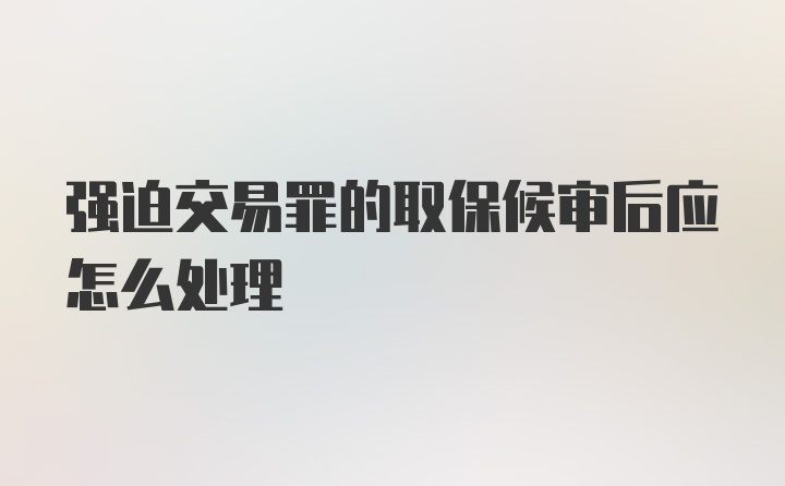 强迫交易罪的取保候审后应怎么处理