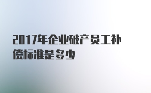 2017年企业破产员工补偿标准是多少