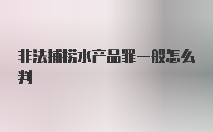 非法捕捞水产品罪一般怎么判