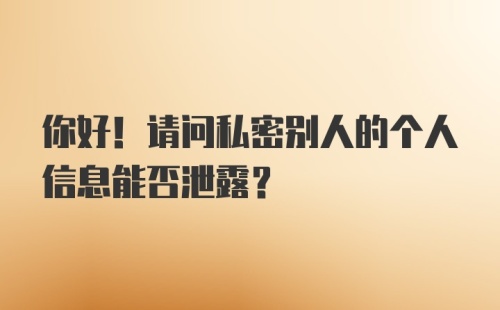 你好！请问私密别人的个人信息能否泄露？