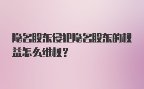 隐名股东侵犯隐名股东的权益怎么维权？