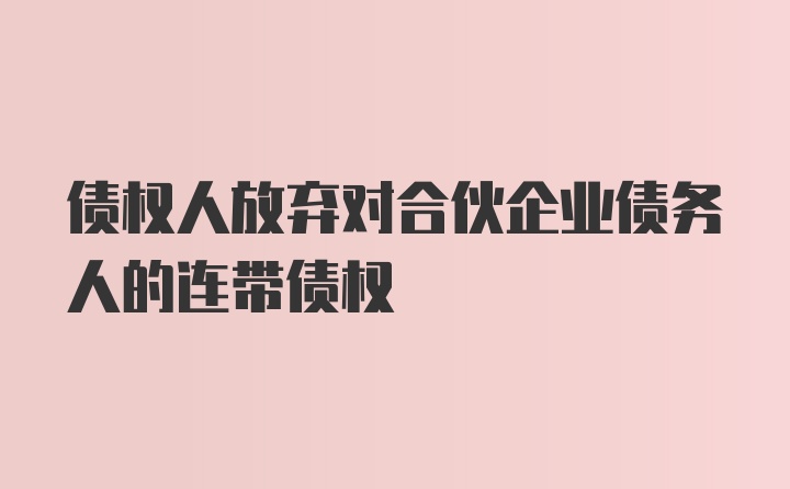 债权人放弃对合伙企业债务人的连带债权