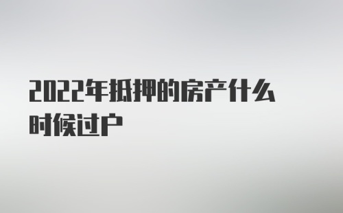 2022年抵押的房产什么时候过户