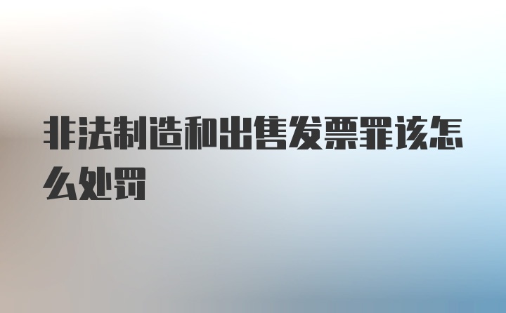 非法制造和出售发票罪该怎么处罚