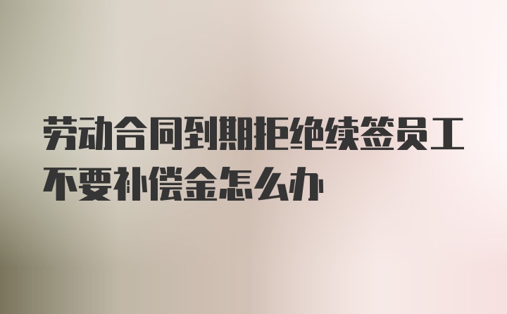 劳动合同到期拒绝续签员工不要补偿金怎么办