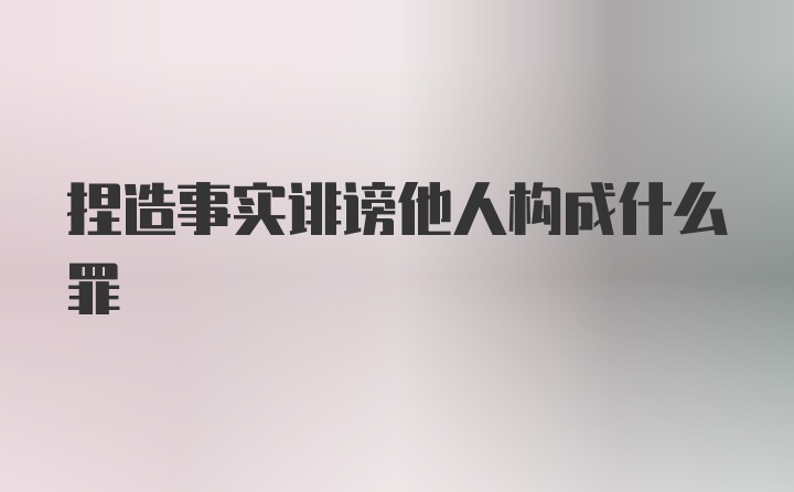 捏造事实诽谤他人构成什么罪