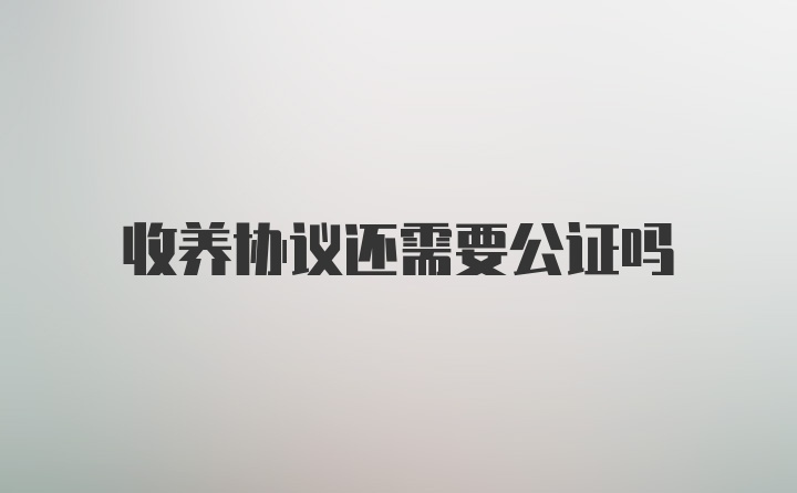 收养协议还需要公证吗