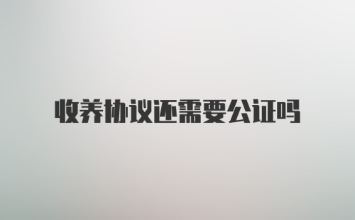 收养协议还需要公证吗