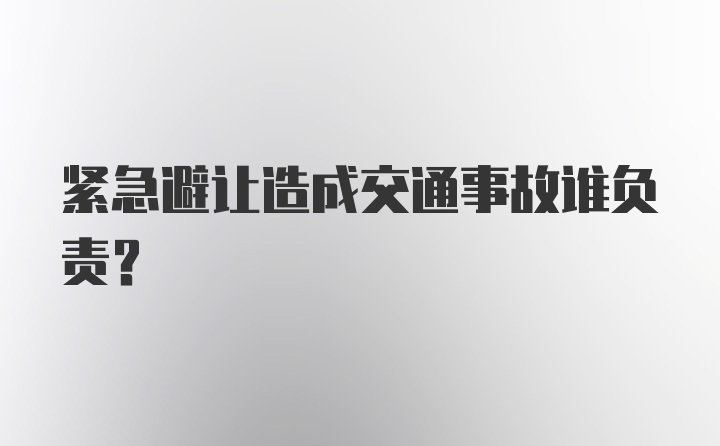 紧急避让造成交通事故谁负责？