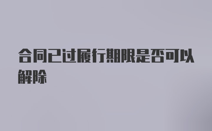 合同已过履行期限是否可以解除