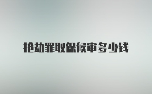 抢劫罪取保候审多少钱