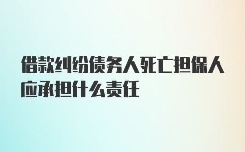 借款纠纷债务人死亡担保人应承担什么责任