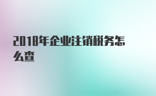 2018年企业注销税务怎么查