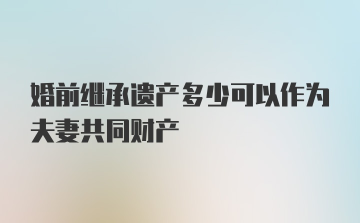 婚前继承遗产多少可以作为夫妻共同财产