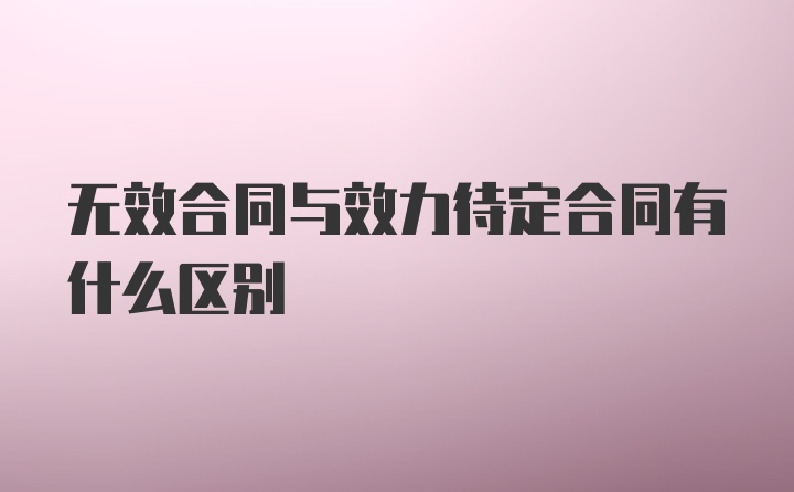 无效合同与效力待定合同有什么区别