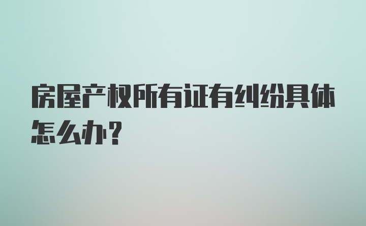 房屋产权所有证有纠纷具体怎么办？