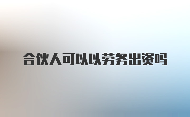 合伙人可以以劳务出资吗