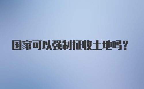 国家可以强制征收土地吗？