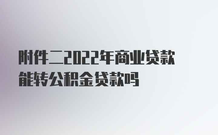 附件二2022年商业贷款能转公积金贷款吗