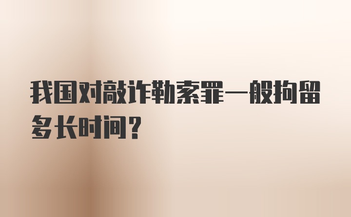 我国对敲诈勒索罪一般拘留多长时间？