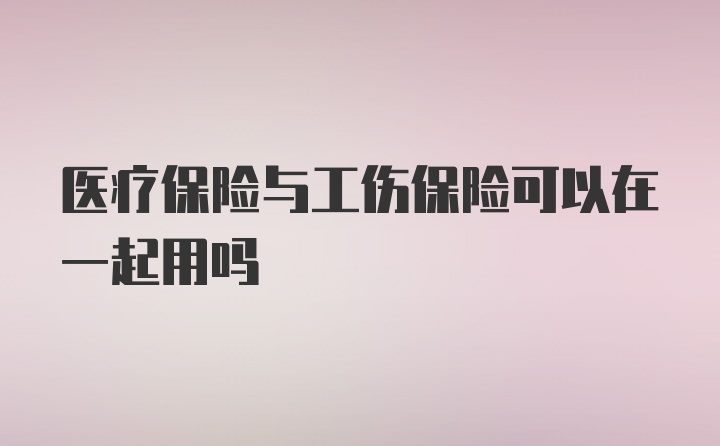 医疗保险与工伤保险可以在一起用吗