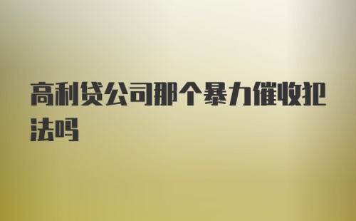 高利贷公司那个暴力催收犯法吗