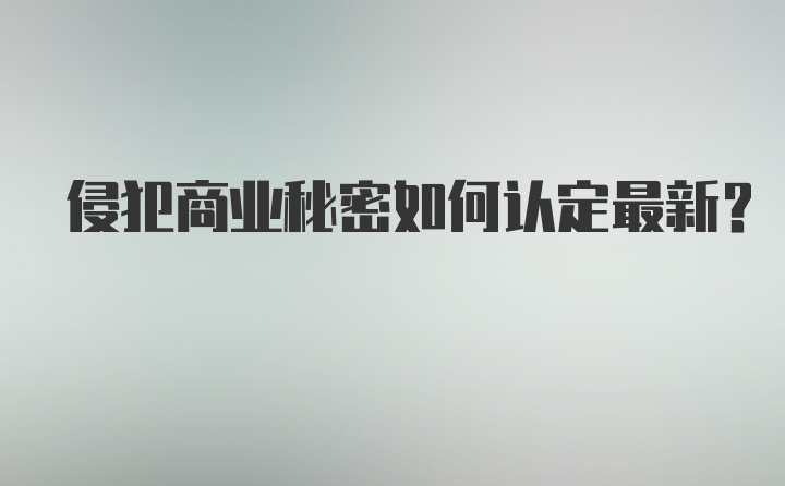 侵犯商业秘密如何认定最新？