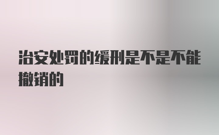 治安处罚的缓刑是不是不能撤销的