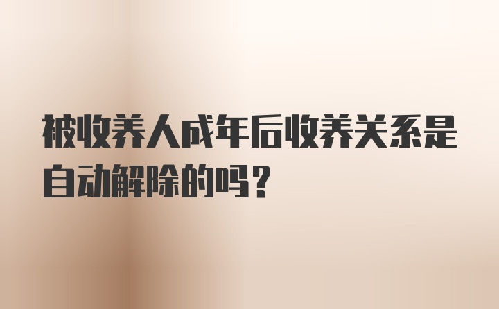 被收养人成年后收养关系是自动解除的吗？