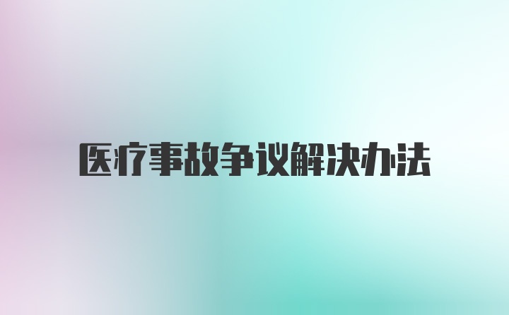 医疗事故争议解决办法