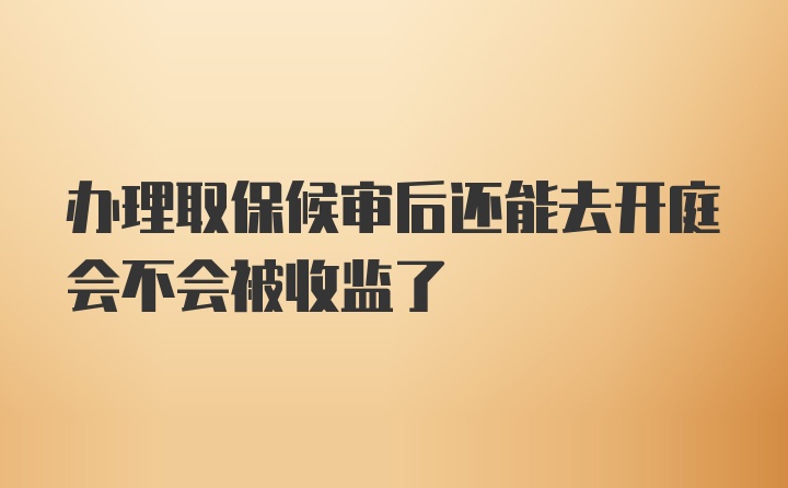 办理取保候审后还能去开庭会不会被收监了